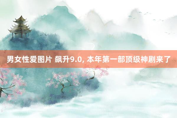 男女性爱图片 飙升9.0， 本年第一部顶级神剧来了