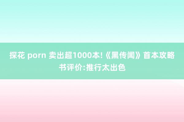 探花 porn 卖出超1000本!《黑传闻》首本攻略书评价:推行太出色