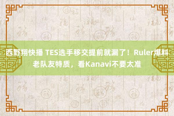 西野翔快播 TES选手移交提前就漏了！Ruler爆料老队友特质，看Kanavi不要太准