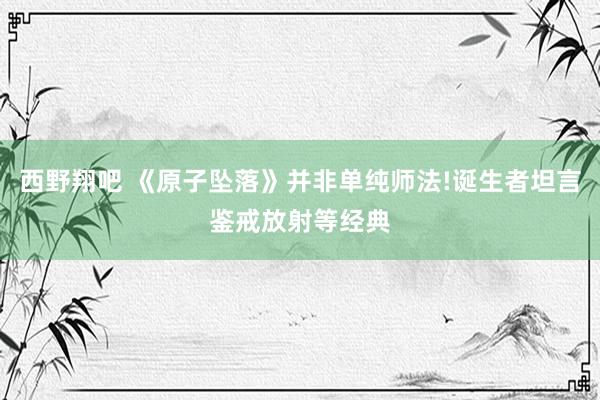 西野翔吧 《原子坠落》并非单纯师法!诞生者坦言鉴戒放射等经典