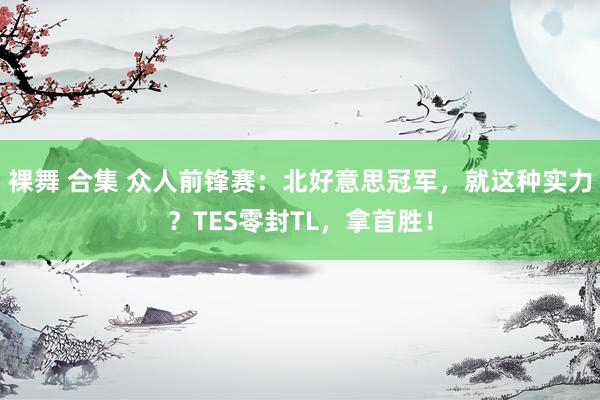 裸舞 合集 众人前锋赛：北好意思冠军，就这种实力？TES零封TL，拿首胜！
