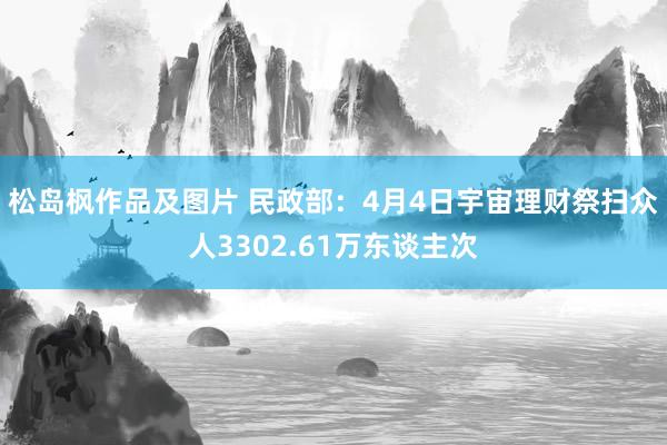 松岛枫作品及图片 民政部：4月4日宇宙理财祭扫众人3302.61万东谈主次
