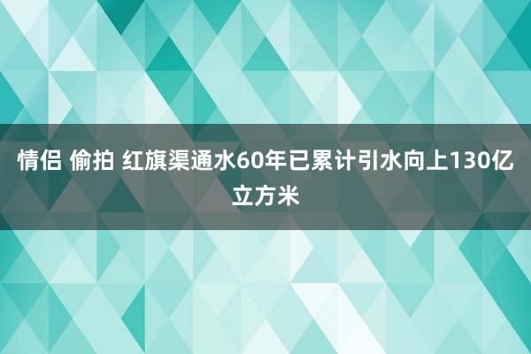 情侣 偷拍 红旗渠通水60年已累计引水向上130亿立方米