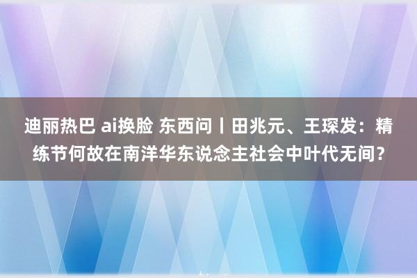 迪丽热巴 ai换脸 东西问丨田兆元、王琛发：精练节何故在南洋华东说念主社会中叶代无间？