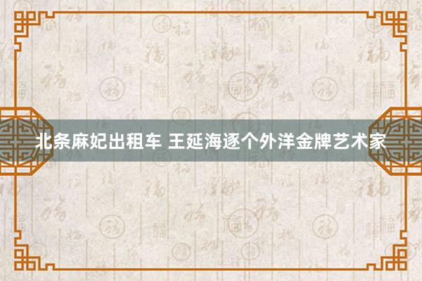 北条麻妃出租车 王延海逐个外洋金牌艺术家