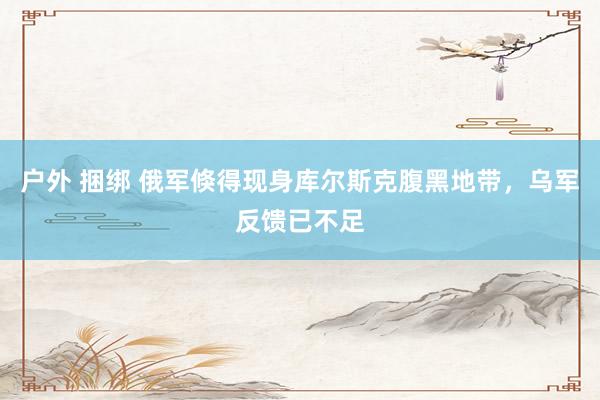 户外 捆绑 俄军倏得现身库尔斯克腹黑地带，乌军反馈已不足
