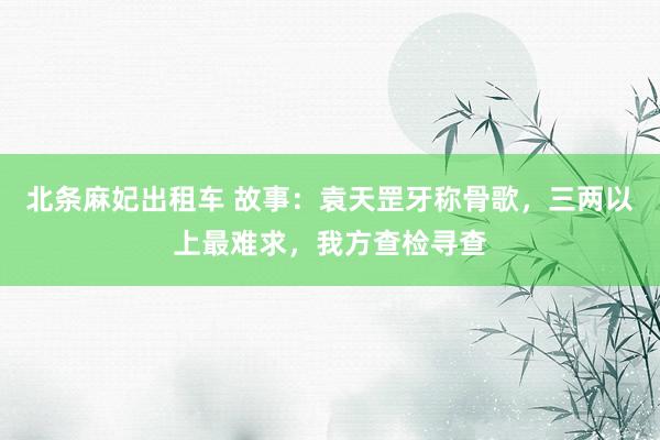 北条麻妃出租车 故事：袁天罡牙称骨歌，三两以上最难求，我方查检寻查