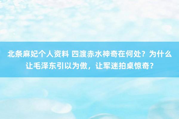 北条麻妃个人资料 四渡赤水神奇在何处？为什么让毛泽东引以为傲，让军迷拍桌惊奇？