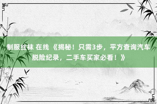 制服丝袜 在线 《揭秘！只需3步，平方查询汽车脱险纪录，二手车买家必看！》