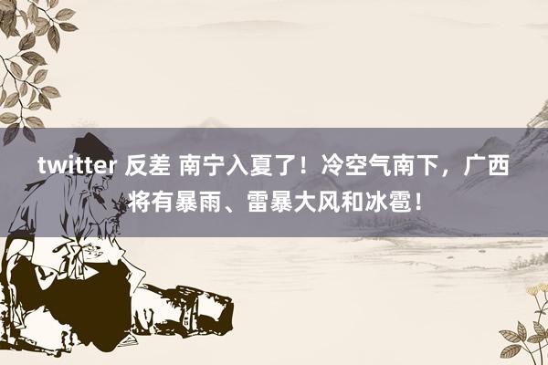 twitter 反差 南宁入夏了！冷空气南下，广西将有暴雨、雷暴大风和冰雹！
