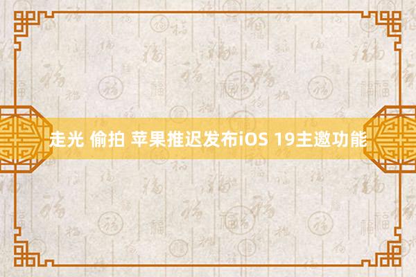 走光 偷拍 苹果推迟发布iOS 19主邀功能