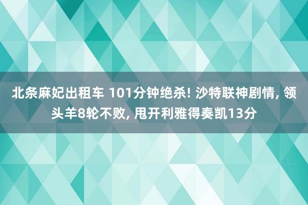 北条麻妃出租车 101分钟绝杀! 沙特联神剧情， 领头羊8轮不败， 甩开利雅得奏凯13分