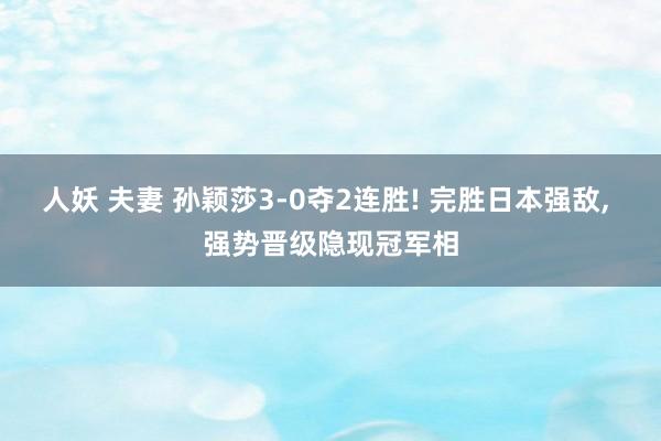 人妖 夫妻 孙颖莎3-0夺2连胜! 完胜日本强敌， 强势晋级隐现冠军相