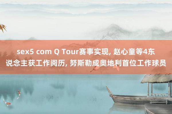 sex5 com Q Tour赛事实现， 赵心童等4东说念主获工作阅历， 努斯勒成奥地利首位工作球员