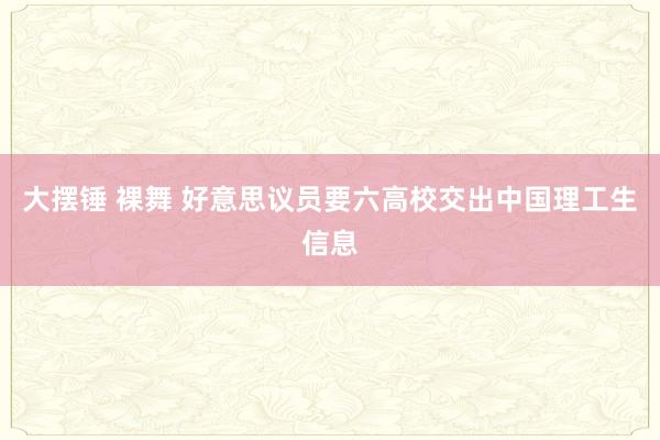 大摆锤 裸舞 好意思议员要六高校交出中国理工生信息