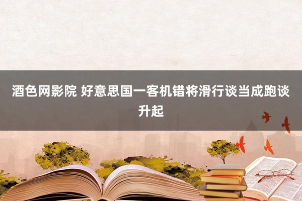 酒色网影院 好意思国一客机错将滑行谈当成跑谈升起