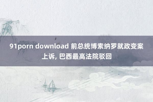 91porn download 前总统博索纳罗就政变案上诉， 巴西最高法院驳回