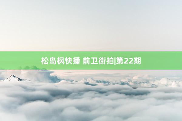 松岛枫快播 前卫街拍|第22期