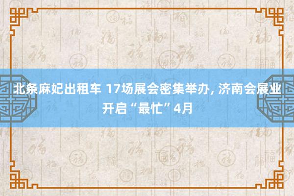 北条麻妃出租车 17场展会密集举办， 济南会展业开启“最忙”4月