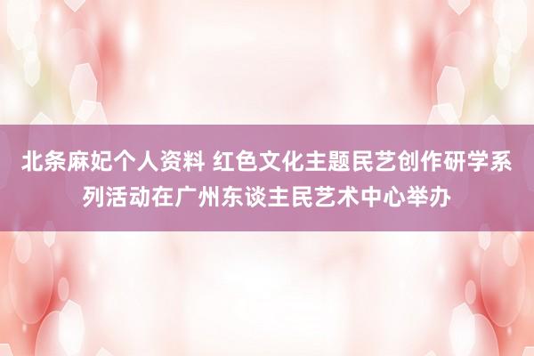 北条麻妃个人资料 红色文化主题民艺创作研学系列活动在广州东谈主民艺术中心举办