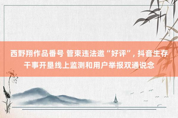 西野翔作品番号 管束违法邀“好评”， 抖音生存干事开垦线上监测和用户举报双通说念
