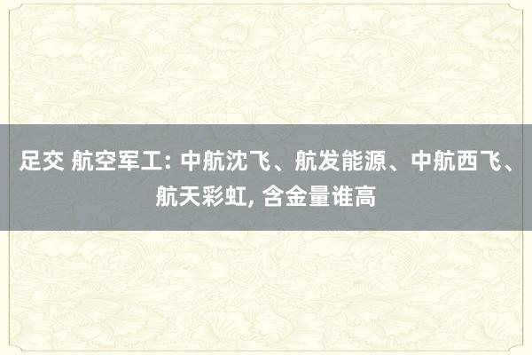 足交 航空军工: 中航沈飞、航发能源、中航西飞、航天彩虹， 含金量谁高