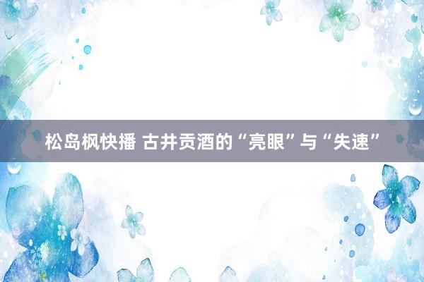 松岛枫快播 古井贡酒的“亮眼”与“失速”