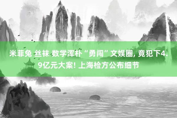 米菲兔 丝袜 数学浑朴“勇闯”文娱圈， 竟犯下4.9亿元大案! 上海检方公布细节