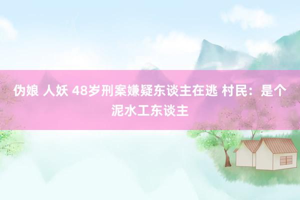 伪娘 人妖 48岁刑案嫌疑东谈主在逃 村民：是个泥水工东谈主