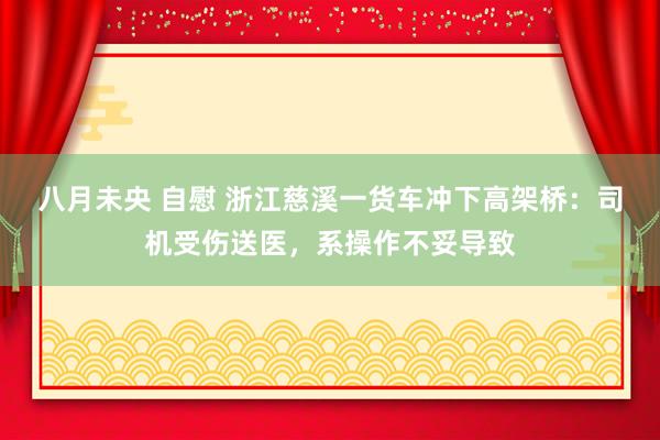 八月未央 自慰 浙江慈溪一货车冲下高架桥：司机受伤送医，系操作不妥导致