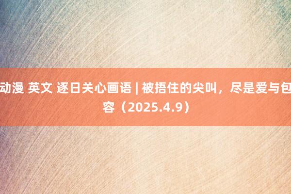 动漫 英文 逐日关心画语 | 被捂住的尖叫，尽是爱与包容（2025.4.9）