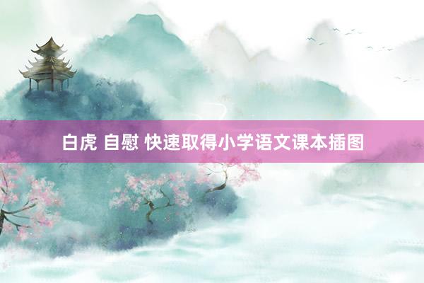 白虎 自慰 快速取得小学语文课本插图