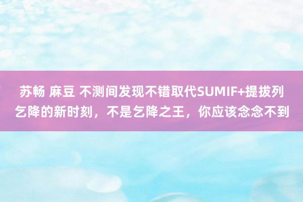 苏畅 麻豆 不测间发现不错取代SUMIF+提拔列乞降的新时刻，不是乞降之王，你应该念念不到