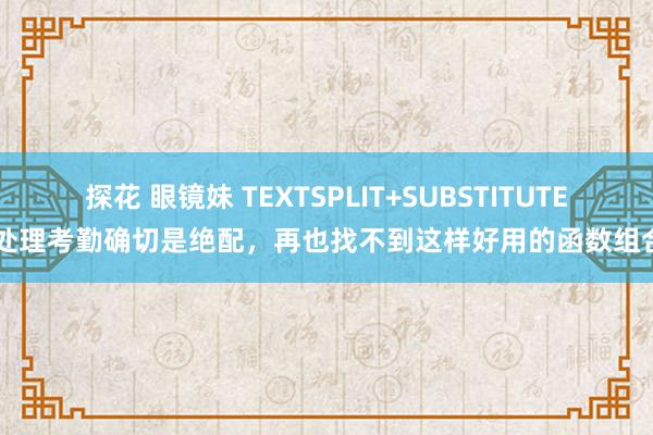 探花 眼镜妹 TEXTSPLIT+SUBSTITUTES处理考勤确切是绝配，再也找不到这样好用的函数组合！