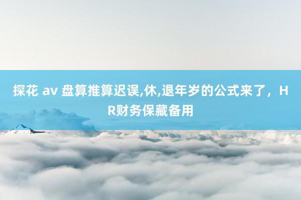 探花 av 盘算推算迟误，休，退年岁的公式来了，HR财务保藏备用