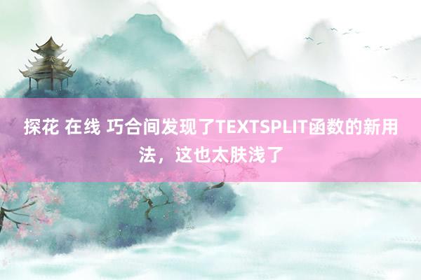 探花 在线 巧合间发现了TEXTSPLIT函数的新用法，这也太肤浅了