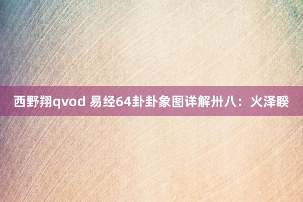 西野翔qvod 易经64卦卦象图详解卅八：火泽睽