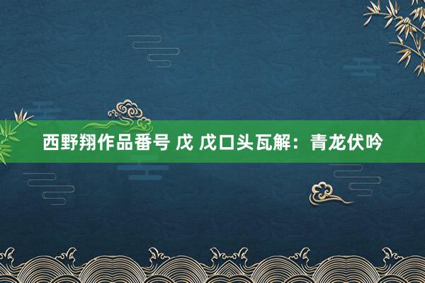 西野翔作品番号 戊 戊口头瓦解：青龙伏吟