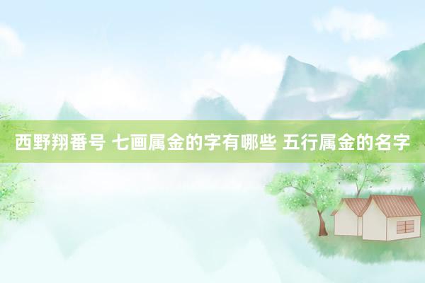 西野翔番号 七画属金的字有哪些 五行属金的名字