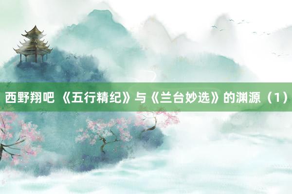 西野翔吧 《五行精纪》与《兰台妙选》的渊源（1）