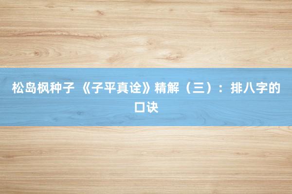松岛枫种子 《子平真诠》精解（三）：排八字的口诀