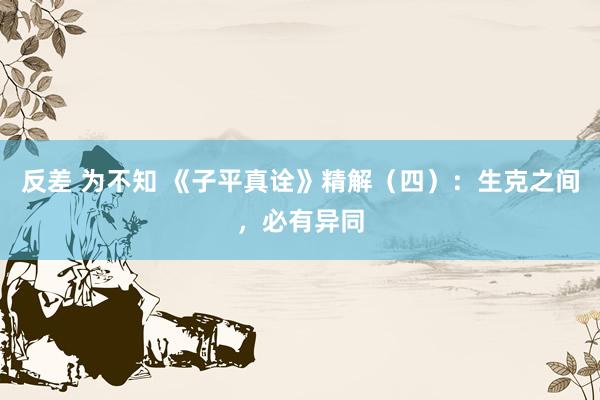 反差 为不知 《子平真诠》精解（四）：生克之间，必有异同