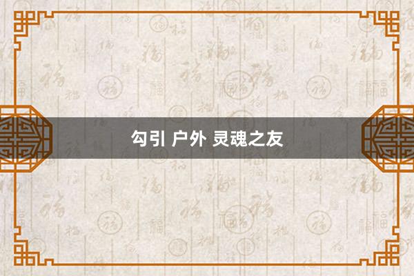 勾引 户外 灵魂之友