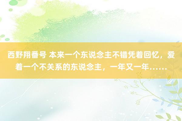 西野翔番号 本来一个东说念主不错凭着回忆，爱着一个不关系的东说念主，一年又一年……