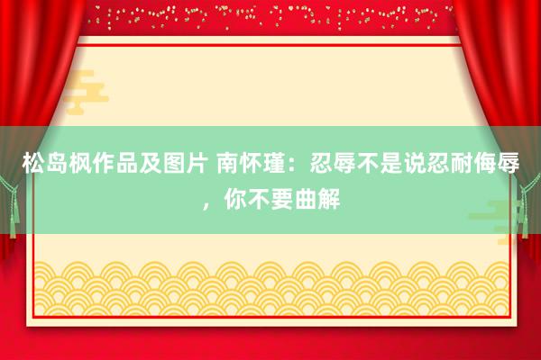 松岛枫作品及图片 南怀瑾：忍辱不是说忍耐侮辱，你不要曲解