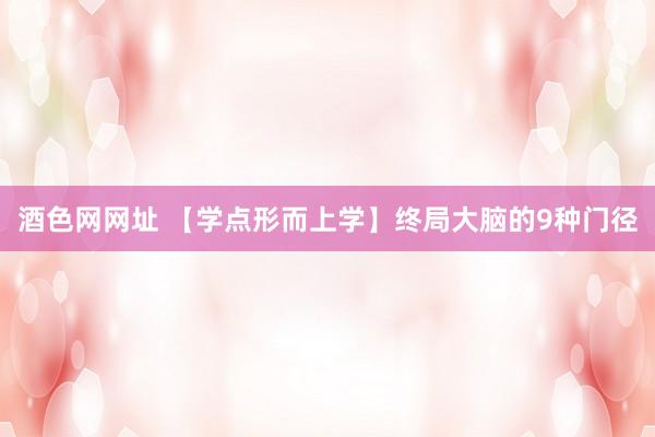 酒色网网址 【学点形而上学】终局大脑的9种门径
