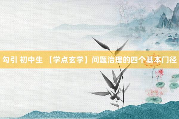 勾引 初中生 【学点玄学】问题治理的四个基本门径