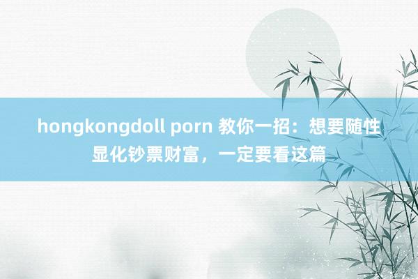 hongkongdoll porn 教你一招：想要随性显化钞票财富，一定要看这篇