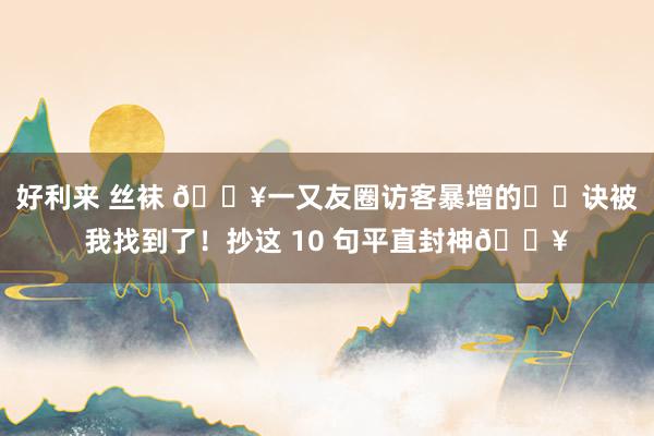 好利来 丝袜 🔥一又友圈访客暴增的㊙️诀被我找到了！抄这 10 句平直封神💥