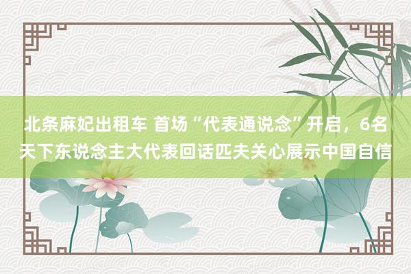 北条麻妃出租车 首场“代表通说念”开启，6名天下东说念主大代表回话匹夫关心展示中国自信